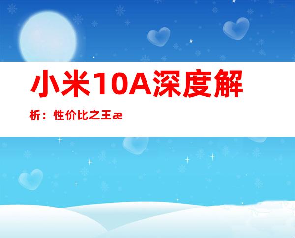 小米10A深度解析：性价比之王是否实至名归